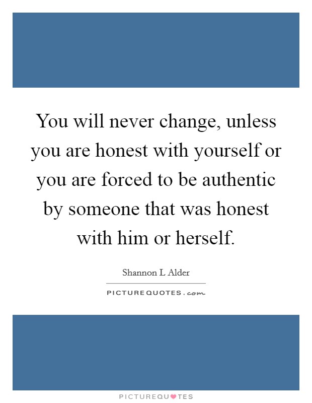 You will never change, unless you are honest with yourself or you are forced to be authentic by someone that was honest with him or herself. Picture Quote #1