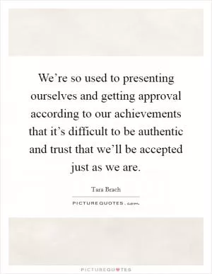 We’re so used to presenting ourselves and getting approval according to our achievements that it’s difficult to be authentic and trust that we’ll be accepted just as we are Picture Quote #1