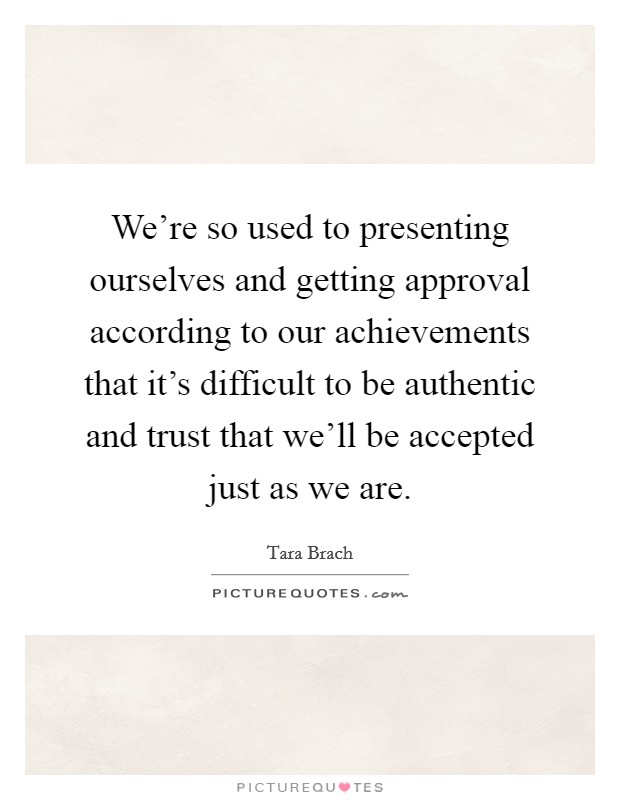 We’re so used to presenting ourselves and getting approval according to our achievements that it’s difficult to be authentic and trust that we’ll be accepted just as we are Picture Quote #1