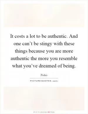 It costs a lot to be authentic. And one can’t be stingy with these things because you are more authentic the more you resemble what you’ve dreamed of being Picture Quote #1