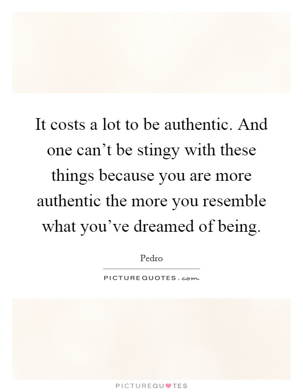 It costs a lot to be authentic. And one can't be stingy with these things because you are more authentic the more you resemble what you've dreamed of being. Picture Quote #1
