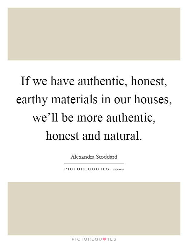 If we have authentic, honest, earthy materials in our houses, we'll be more authentic, honest and natural. Picture Quote #1