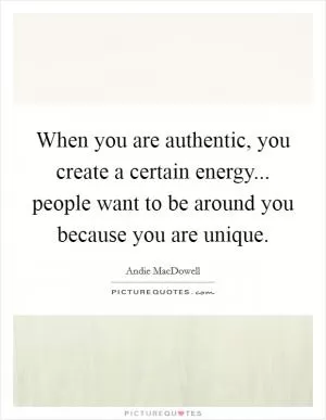 When you are authentic, you create a certain energy... people want to be around you because you are unique Picture Quote #1