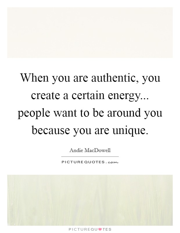 When you are authentic, you create a certain energy... people want to be around you because you are unique. Picture Quote #1