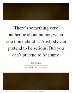 There’s something very authentic about humor, when you think about it. Anybody can pretend to be serious. But you can’t pretend to be funny Picture Quote #1