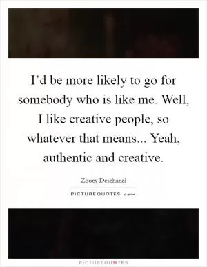 I’d be more likely to go for somebody who is like me. Well, I like creative people, so whatever that means... Yeah, authentic and creative Picture Quote #1