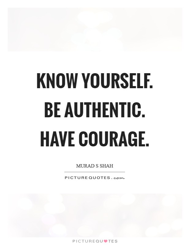 Know yourself. Be authentic. Have courage Picture Quote #1