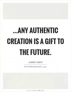 ...Any authentic creation is a gift to the future Picture Quote #1