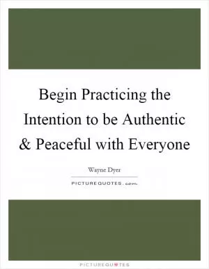 Begin Practicing the Intention to be Authentic and Peaceful with Everyone Picture Quote #1