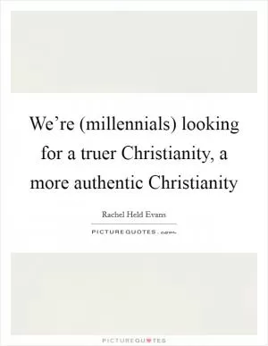 We’re (millennials) looking for a truer Christianity, a more authentic Christianity Picture Quote #1