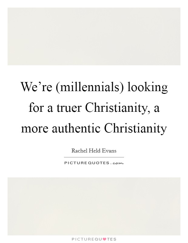 We're (millennials) looking for a truer Christianity, a more authentic Christianity Picture Quote #1