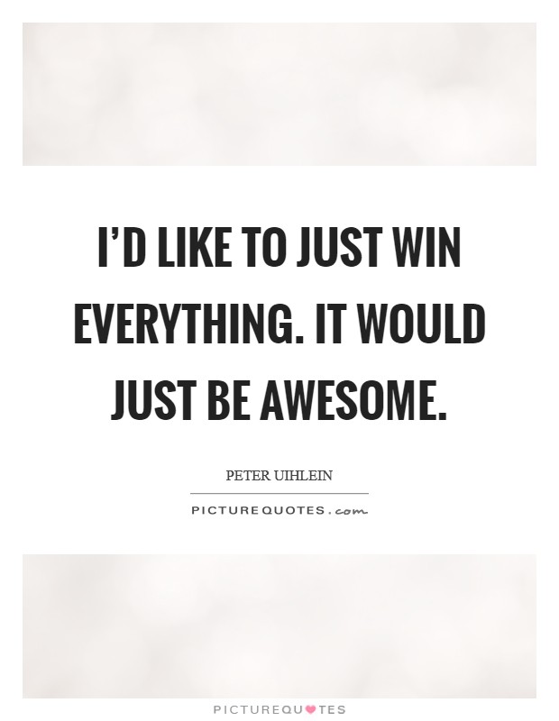 I'd like to just win everything. It would just be awesome. Picture Quote #1