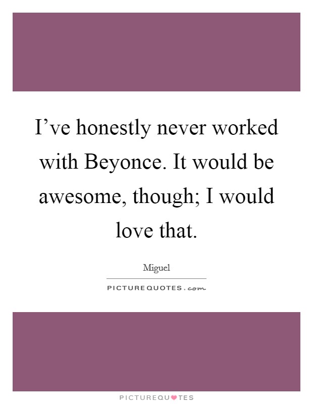 I've honestly never worked with Beyonce. It would be awesome, though; I would love that. Picture Quote #1