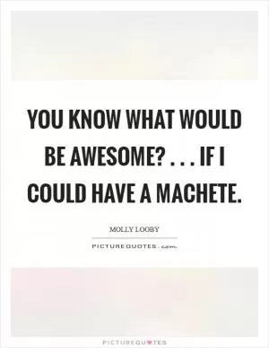 You know what would be awesome? . . . If I could have a machete Picture Quote #1