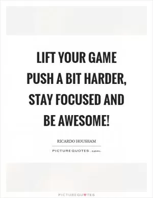 Lift your game push a bit harder, stay focused and be awesome! Picture Quote #1
