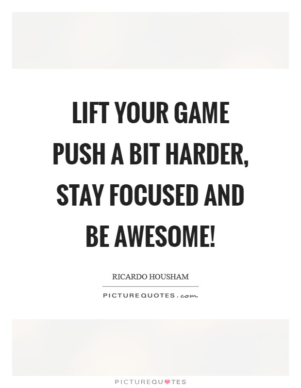 Lift your game push a bit harder, stay focused and be awesome! Picture Quote #1