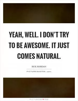 Yeah, well. I don’t try to be awesome. It just comes natural Picture Quote #1