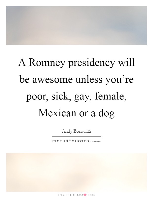 A Romney presidency will be awesome unless you're poor, sick, gay, female, Mexican or a dog Picture Quote #1