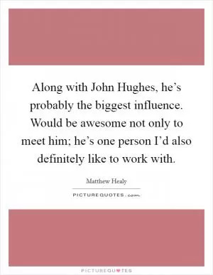 Along with John Hughes, he’s probably the biggest influence. Would be awesome not only to meet him; he’s one person I’d also definitely like to work with Picture Quote #1