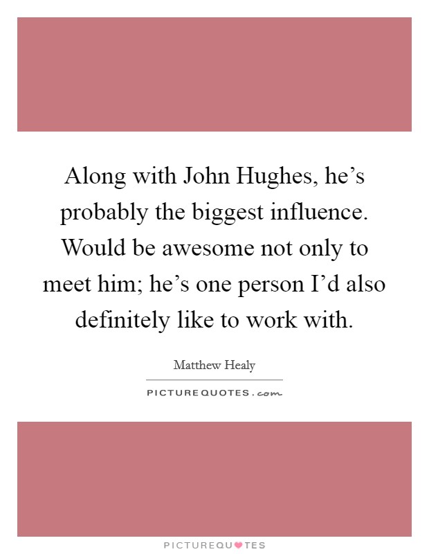 Along with John Hughes, he's probably the biggest influence. Would be awesome not only to meet him; he's one person I'd also definitely like to work with. Picture Quote #1
