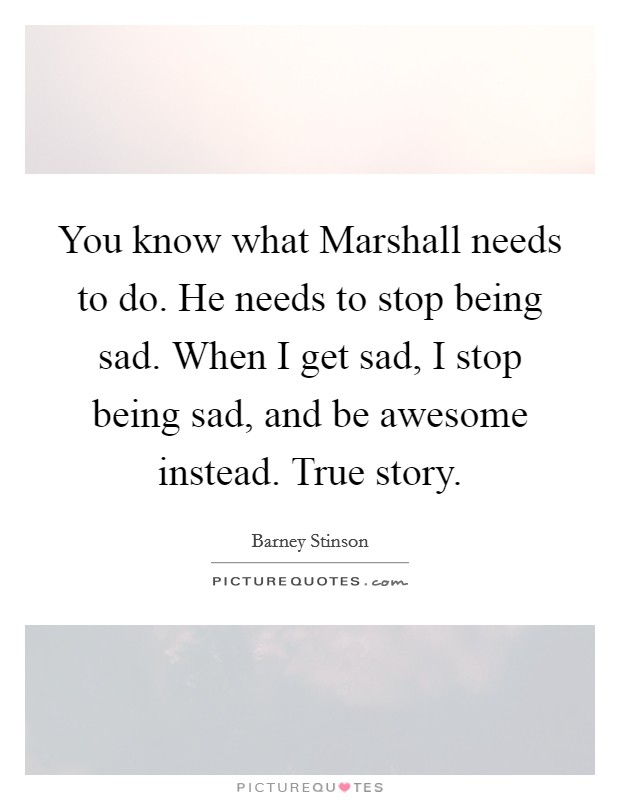 You know what Marshall needs to do. He needs to stop being sad. When I get sad, I stop being sad, and be awesome instead. True story. Picture Quote #1