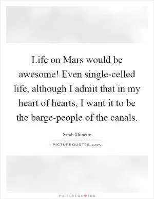 Life on Mars would be awesome! Even single-celled life, although I admit that in my heart of hearts, I want it to be the barge-people of the canals Picture Quote #1