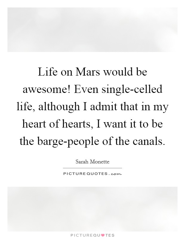 Life on Mars would be awesome! Even single-celled life, although I admit that in my heart of hearts, I want it to be the barge-people of the canals. Picture Quote #1