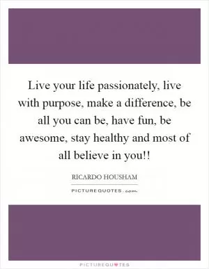 Live your life passionately, live with purpose, make a difference, be all you can be, have fun, be awesome, stay healthy and most of all believe in you!! Picture Quote #1