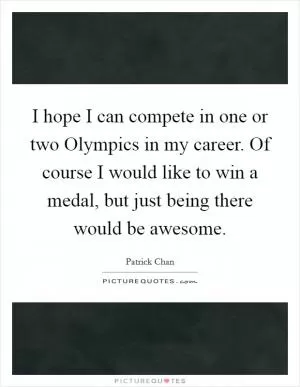 I hope I can compete in one or two Olympics in my career. Of course I would like to win a medal, but just being there would be awesome Picture Quote #1