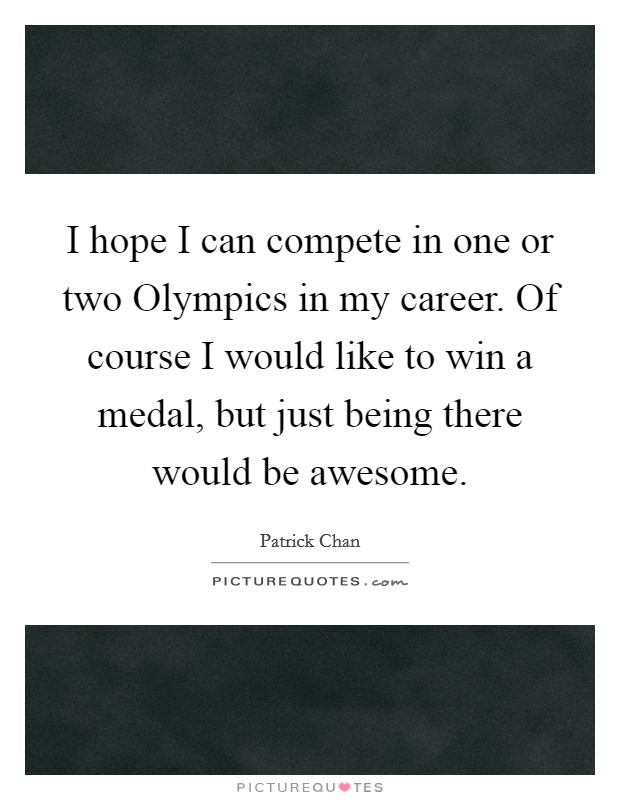 I hope I can compete in one or two Olympics in my career. Of course I would like to win a medal, but just being there would be awesome. Picture Quote #1