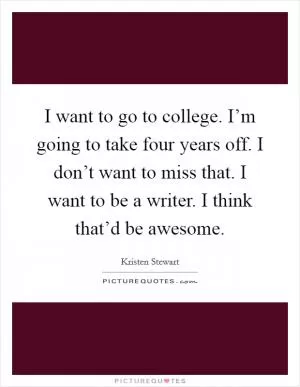I want to go to college. I’m going to take four years off. I don’t want to miss that. I want to be a writer. I think that’d be awesome Picture Quote #1