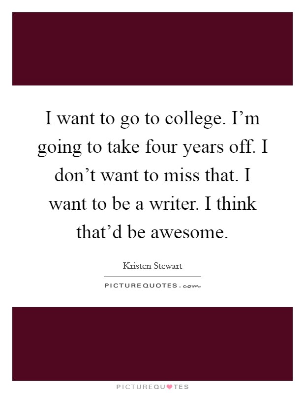 I want to go to college. I'm going to take four years off. I don't want to miss that. I want to be a writer. I think that'd be awesome. Picture Quote #1