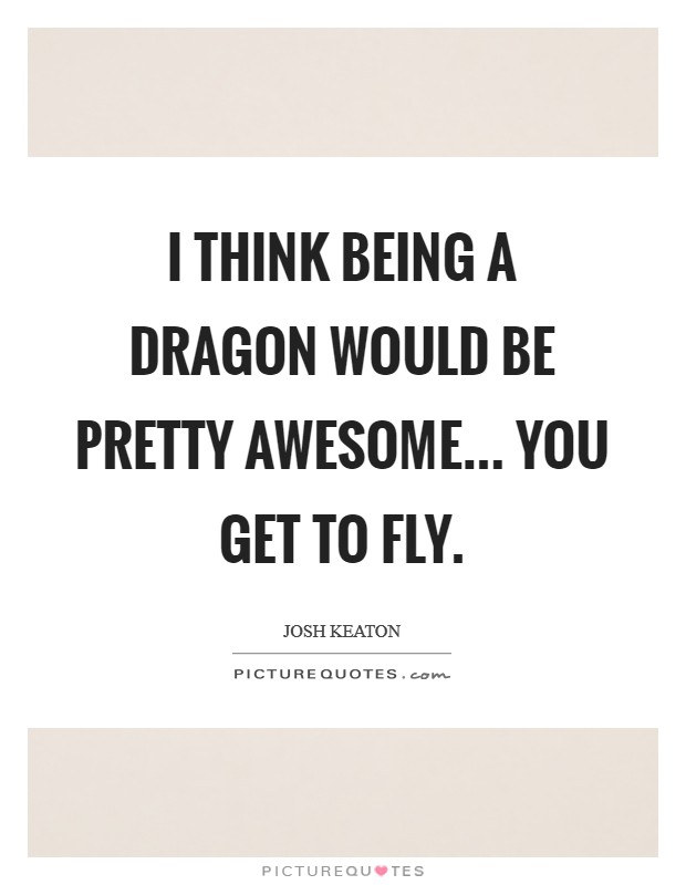 I think being a dragon would be pretty awesome... you get to fly. Picture Quote #1