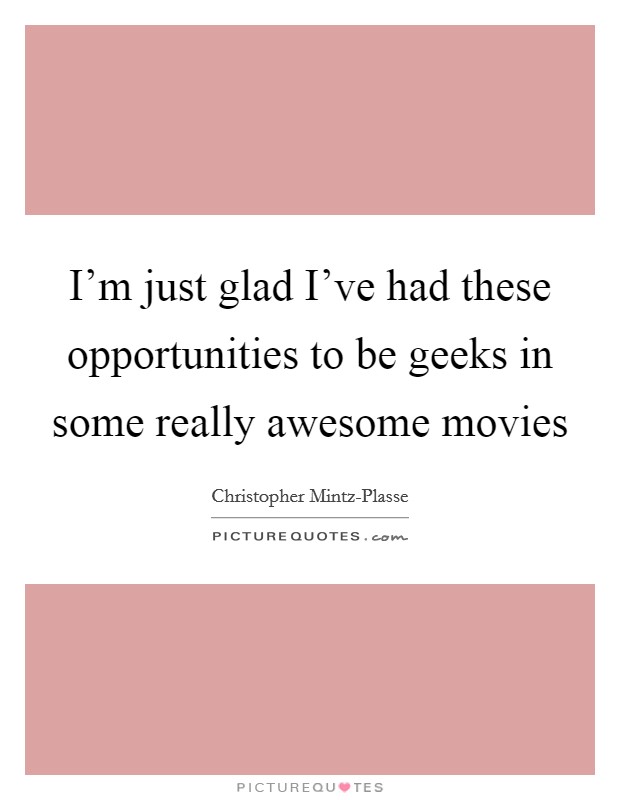 I'm just glad I've had these opportunities to be geeks in some really awesome movies Picture Quote #1