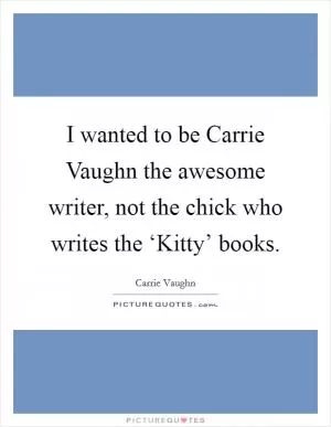 I wanted to be Carrie Vaughn the awesome writer, not the chick who writes the ‘Kitty’ books Picture Quote #1