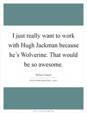 I just really want to work with Hugh Jackman because he’s Wolverine. That would be so awesome Picture Quote #1