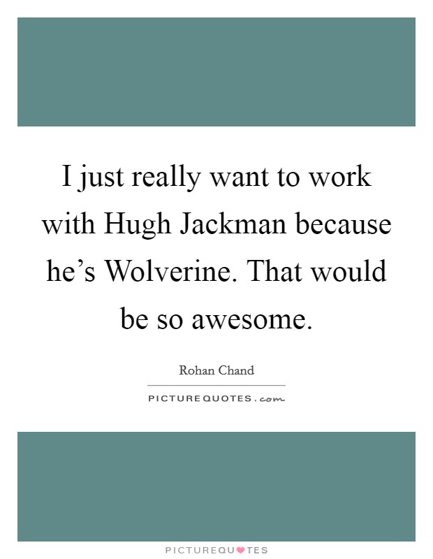I just really want to work with Hugh Jackman because he's Wolverine. That would be so awesome. Picture Quote #1