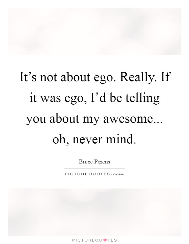 It's not about ego. Really. If it was ego, I'd be telling you about my awesome... oh, never mind. Picture Quote #1