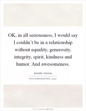 OK, in all seriousness, I would say I couldn’t be in a relationship without equality, generosity, integrity, spirit, kindness and humor. And awesomeness Picture Quote #1