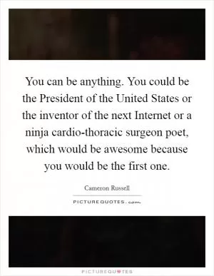 You can be anything. You could be the President of the United States or the inventor of the next Internet or a ninja cardio-thoracic surgeon poet, which would be awesome because you would be the first one Picture Quote #1