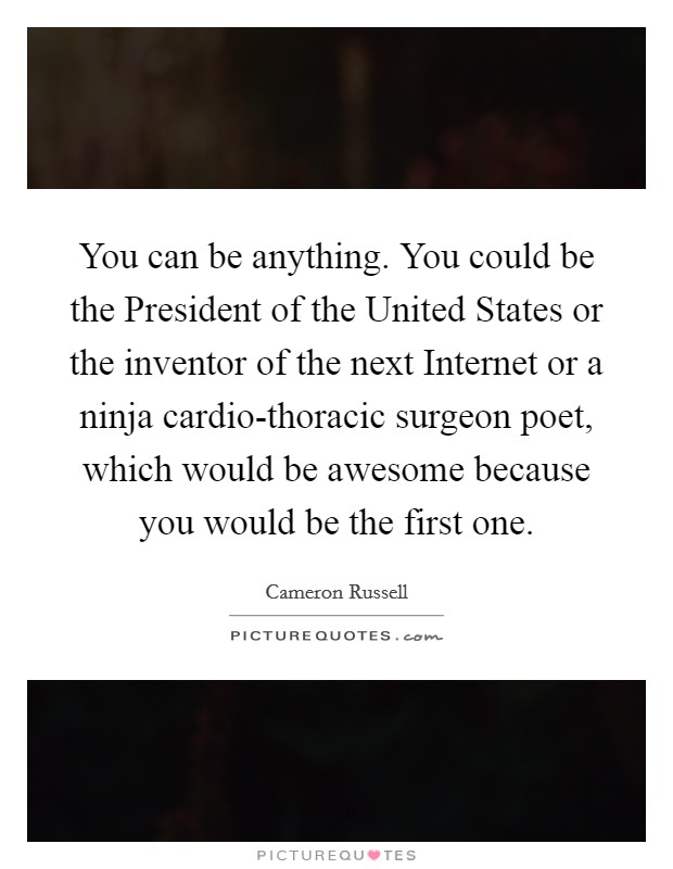 You can be anything. You could be the President of the United States or the inventor of the next Internet or a ninja cardio-thoracic surgeon poet, which would be awesome because you would be the first one. Picture Quote #1