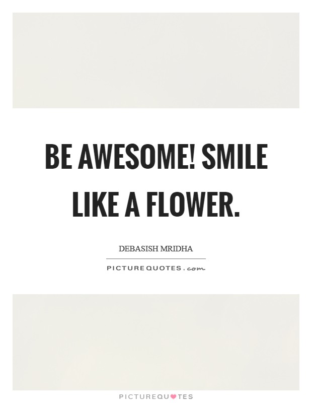 Be awesome! Smile like a flower. Picture Quote #1