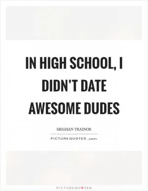 In high school, I didn’t date awesome dudes Picture Quote #1