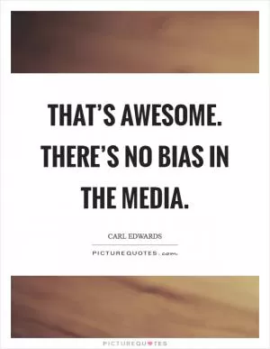 That’s awesome. There’s no bias in the media Picture Quote #1