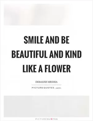 Smile and be beautiful and kind like a flower Picture Quote #1