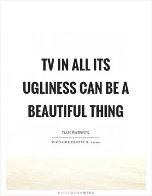 TV in all its ugliness can be a beautiful thing Picture Quote #1