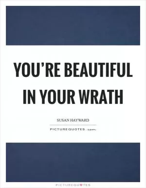 You’re beautiful in your wrath Picture Quote #1