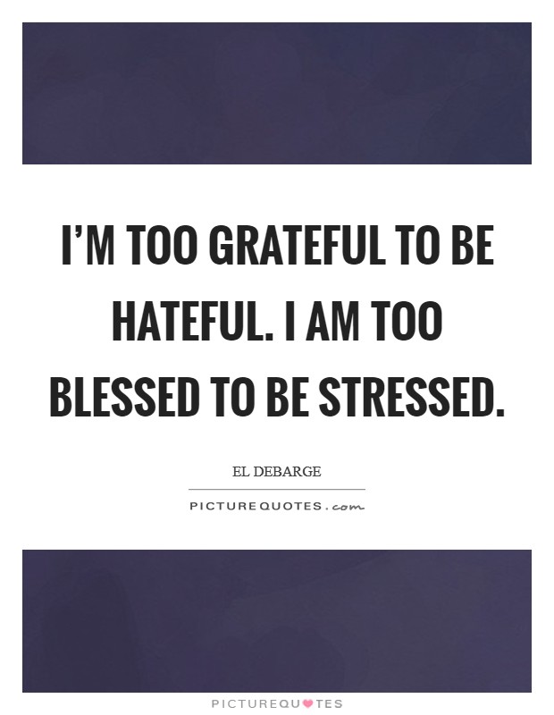 I'm too grateful to be hateful. I am too blessed to be stressed. Picture Quote #1