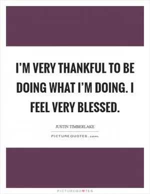 I’m very thankful to be doing what I’m doing. I feel very blessed Picture Quote #1