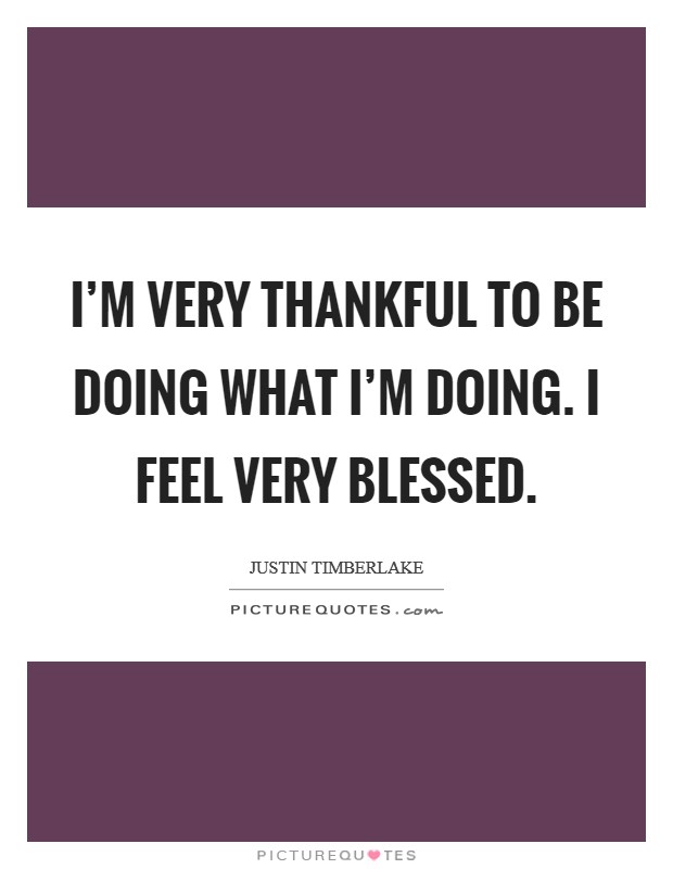 I'm very thankful to be doing what I'm doing. I feel very blessed. Picture Quote #1